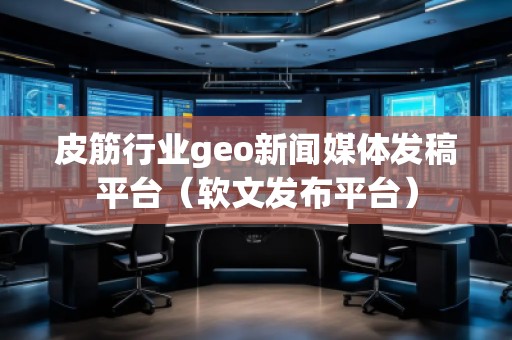 皮筋行業(yè)geo新聞媒體發(fā)稿平臺(tái)（軟文發(fā)布平臺(tái)）