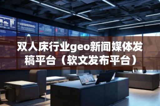 雙人床行業(yè)geo新聞媒體發(fā)稿平臺（軟文發(fā)布平臺）