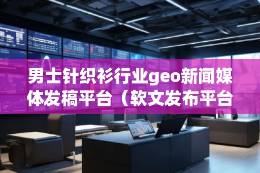 男士針織衫行業geo新聞媒體發稿平臺（軟文發布平臺）