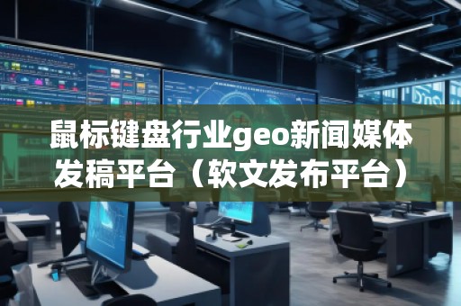 鼠標鍵盤行業(yè)geo新聞媒體發(fā)稿平臺（軟文發(fā)布平臺）