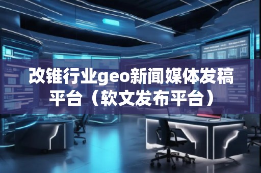 改錐行業geo新聞媒體發稿平臺(軟文發布平臺) 改錐行業geo新聞媒體發稿平臺(軟文發布平臺)