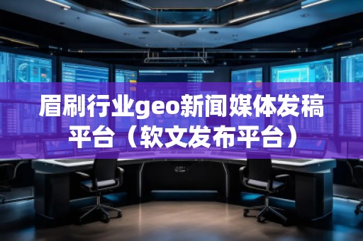 眉刷行業geo新聞媒體發稿平臺(軟文發布平臺)
