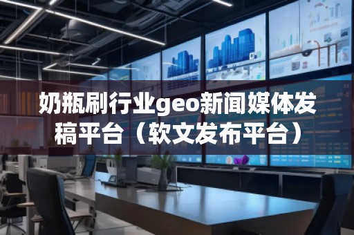 奶瓶刷行業(yè)geo新聞媒體發(fā)稿平臺(tái)（軟文發(fā)布平臺(tái)）