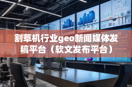 割草機行業geo新聞媒體發稿平臺（軟文發布平臺）