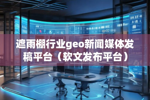 遮雨棚行業geo新聞媒體發稿平臺（軟文發布平臺）
