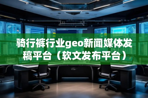 騎行褲行業(yè)geo新聞媒體發(fā)稿平臺（軟文發(fā)布平臺）