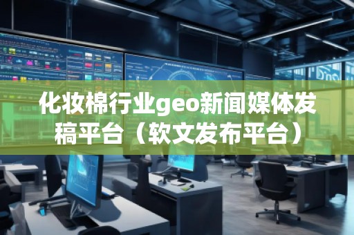 化妝棉行業geo新聞媒體發稿平臺（軟文發布平臺）