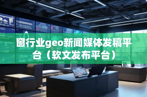 窗行業geo新聞媒體發稿平臺（軟文發布平臺）