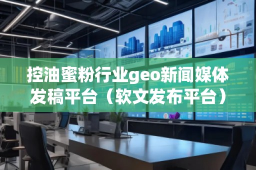 控油蜜粉行業(yè)geo新聞媒體發(fā)稿平臺(tái)（軟文發(fā)布平臺(tái)）