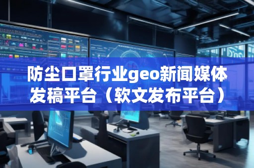 防塵口罩行業geo新聞媒體發稿平臺（軟文發布平臺）