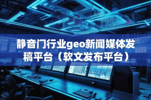 靜音門行業geo新聞媒體發稿平臺（軟文發布平臺）