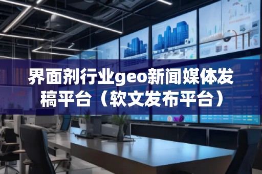 界面劑行業geo新聞媒體發稿平臺（軟文發布平臺）