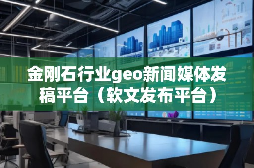 金剛石行業geo新聞媒體發稿平臺（軟文發布平臺）