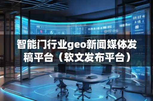 智能門行業(yè)geo新聞媒體發(fā)稿平臺(軟文發(fā)布平臺) 智能門行業(yè)geo新聞媒體發(fā)稿平臺(軟文發(fā)布平臺)