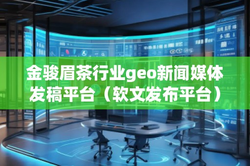 金駿眉茶行業geo新聞媒體發稿平臺（軟文發布平臺）