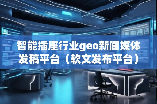 智能插座行業geo新聞媒體發稿平臺(軟文發布平臺) 智能插座行業geo新聞媒體發稿平臺(軟文發布平臺)