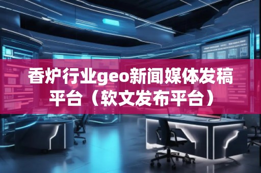 香爐行業(yè)geo新聞媒體發(fā)稿平臺（軟文發(fā)布平臺）