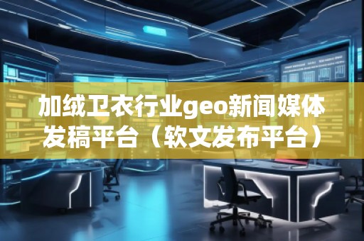 加絨衛衣行業geo新聞媒體發稿平臺（軟文發布平臺）