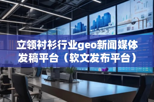 立領襯衫行業geo新聞媒體發稿平臺（軟文發布平臺）