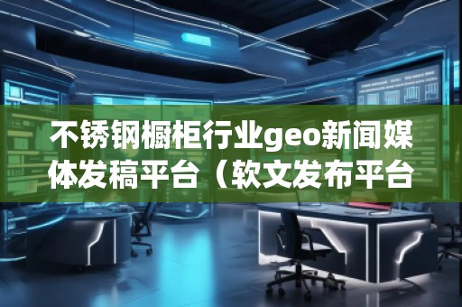 不銹鋼櫥柜行業(yè)geo新聞媒體發(fā)稿平臺(tái)（軟文發(fā)布平臺(tái)）