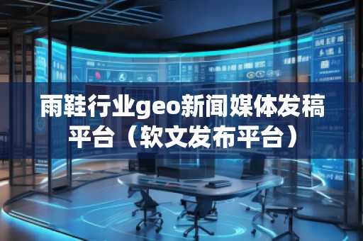雨鞋行業geo新聞媒體發稿平臺（軟文發布平臺）