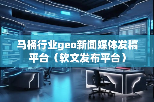 馬桶行業geo新聞媒體發稿平臺（軟文發布平臺）