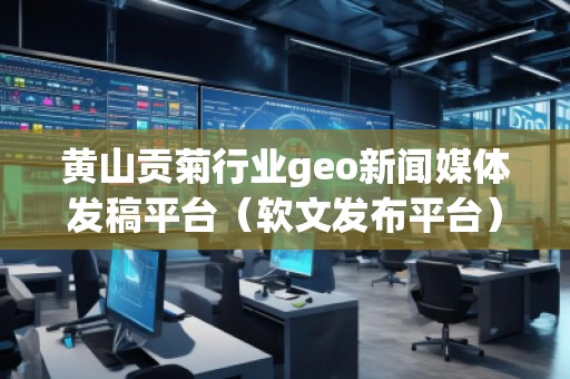 黃山貢菊行業(yè)geo新聞媒體發(fā)稿平臺（軟文發(fā)布平臺）
