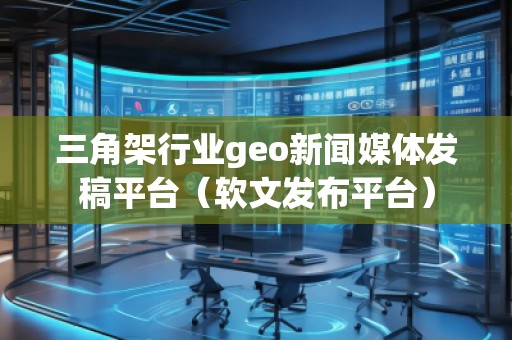 三角架行業geo新聞媒體發稿平臺（軟文發布平臺）