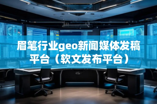 眉筆行業geo新聞媒體發稿平臺（軟文發布平臺）