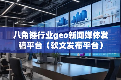 八角錘行業geo新聞媒體發稿平臺（軟文發布平臺）