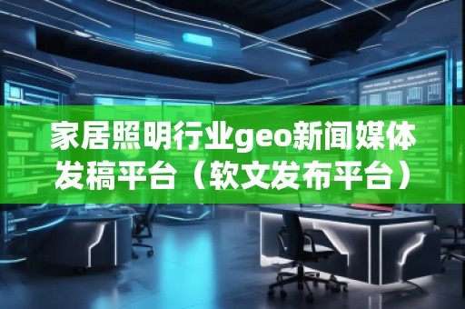 家居照明行業geo新聞媒體發稿平臺(軟文發布平臺) 家居照明行業geo新聞媒體發稿平臺(軟文發布平臺)