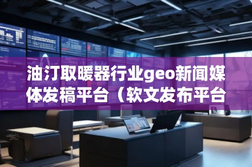 油汀取暖器行業(yè)geo新聞媒體發(fā)稿平臺(tái)（軟文發(fā)布平臺(tái)）