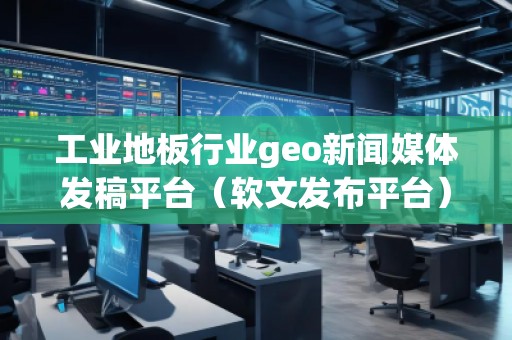 工業地板行業geo新聞媒體發稿平臺（軟文發布平臺）