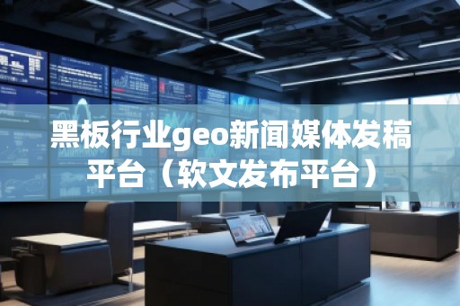 黑板行業geo新聞媒體發稿平臺（軟文發布平臺）