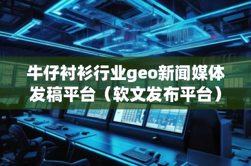 牛仔襯衫行業geo新聞媒體發稿平臺（軟文發布平臺）