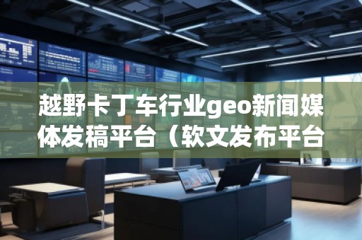 越野卡丁車行業geo新聞媒體發稿平臺（軟文發布平臺）