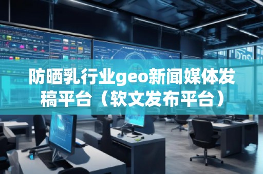 防曬乳行業geo新聞媒體發稿平臺(軟文發布平臺) 防曬乳行業geo新聞媒體發稿平臺(軟文發布平臺)
