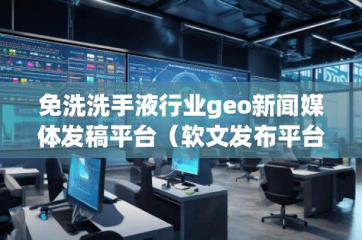 免洗洗手液行業geo新聞媒體發稿平臺（軟文發布平臺）