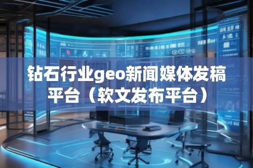 鉆石行業geo新聞媒體發稿平臺（軟文發布平臺）