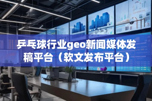 乒乓球行業geo新聞媒體發稿平臺（軟文發布平臺）