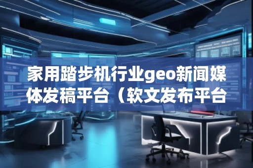 家用踏步機行業geo新聞媒體發稿平臺（軟文發布平臺）