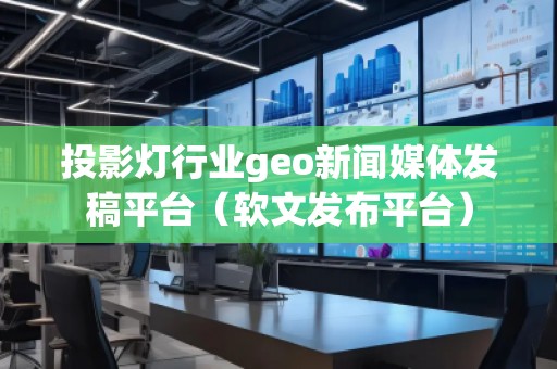 投影燈行業(yè)geo新聞媒體發(fā)稿平臺（軟文發(fā)布平臺）