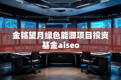 金銘望月綠色能源項目投資基金aiseo