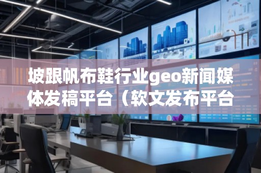 坡跟帆布鞋行業(yè)geo新聞媒體發(fā)稿平臺（軟文發(fā)布平臺）