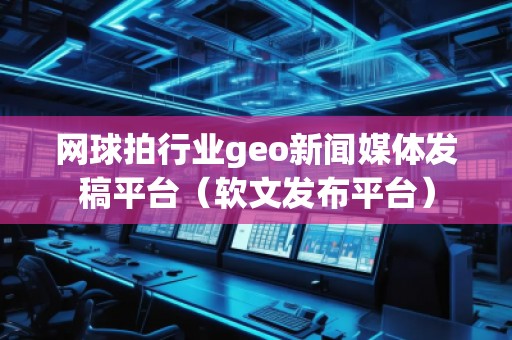 網(wǎng)球拍行業(yè)geo新聞媒體發(fā)稿平臺(tái)（軟文發(fā)布平臺(tái)）