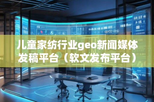 兒童家紡行業geo新聞媒體發稿平臺（軟文發布平臺）