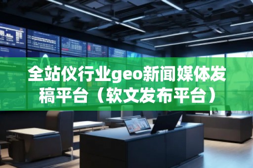 全站儀行業geo新聞媒體發稿平臺（軟文發布平臺）