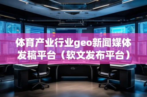 體育產業行業geo新聞媒體發稿平臺（軟文發布平臺）