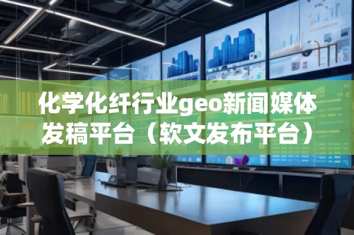 化學化纖行業geo新聞媒體發稿平臺(軟文發布平臺) 化學化纖行業geo新聞媒體發稿平臺(軟文發布平臺)