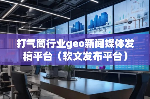 打氣筒行業geo新聞媒體發稿平臺（軟文發布平臺）